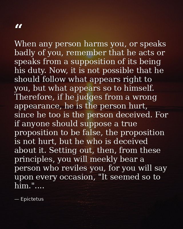 When any person harms you, or speaks badly of you, remember that he acts or speaks from a supposition of its being his d — Epictetus