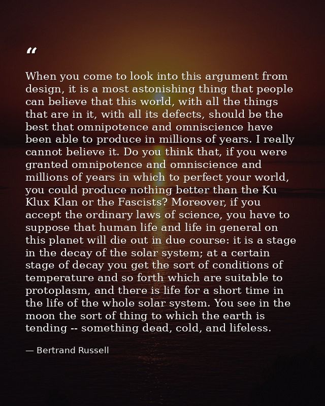 When you come to look into this argument from design, it is a most astonishing thing that people can believe that this w — Bertrand Russell