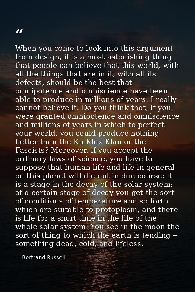 When you come to look into this argument from design, it is a most astonishing thing that people can believe that this w — Bertrand Russell