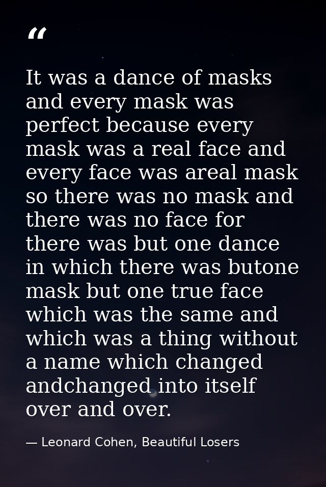 It was a dance of masks and every mask was perfect because every mask was a real face and every face was areal mask so t — Leonard Cohen, Beautiful Losers