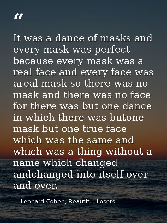 It was a dance of masks and every mask was perfect because every mask was a real face and every face was areal mask so t — Leonard Cohen, Beautiful Losers