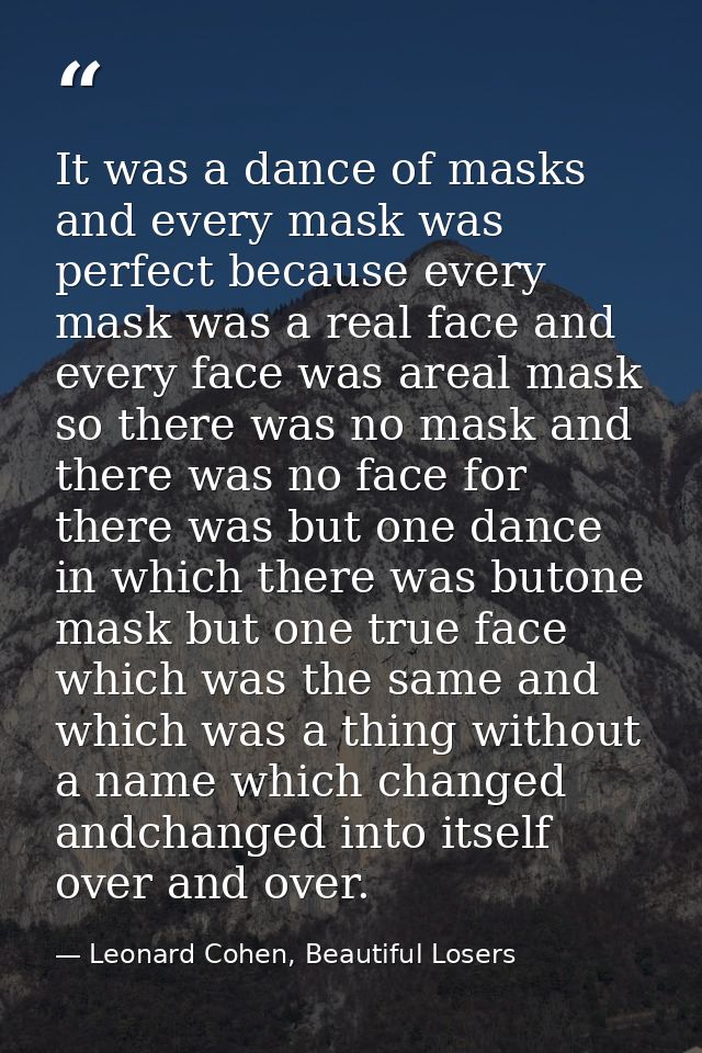 It was a dance of masks and every mask was perfect because every mask was a real face and every face was areal mask so t — Leonard Cohen, Beautiful Losers