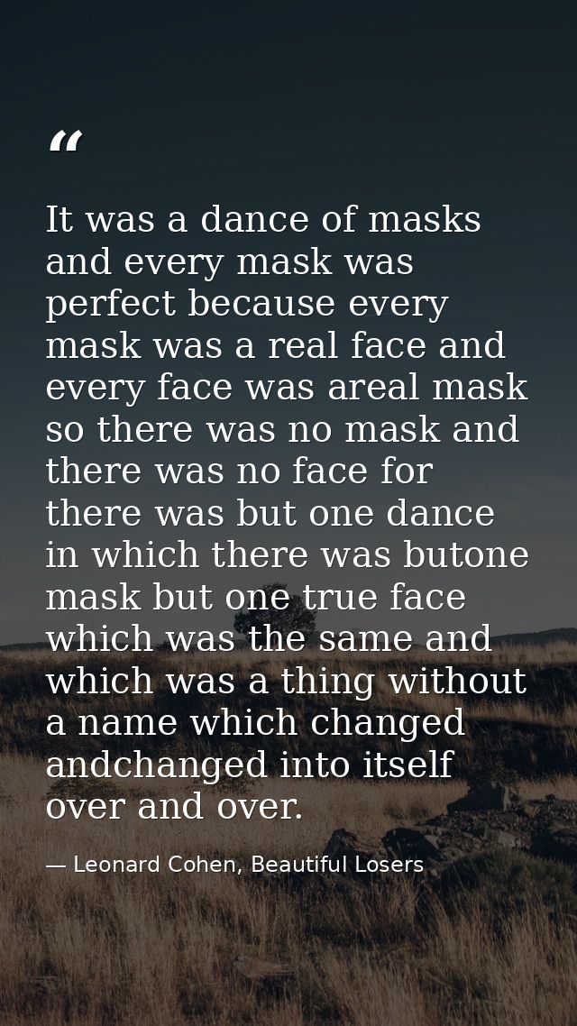 It was a dance of masks and every mask was perfect because every mask was a real face and every face was areal mask so t — Leonard Cohen, Beautiful Losers