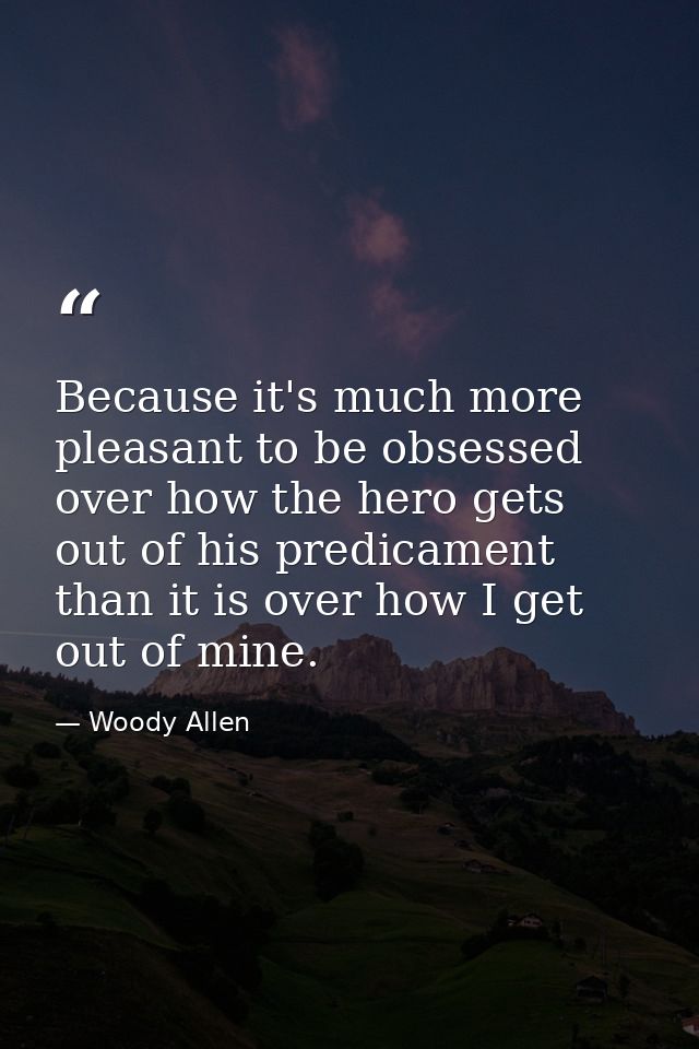 Because it's much more pleasant to be obsessed over how the hero gets out of his predicament than it is over how I get o — Woody Allen