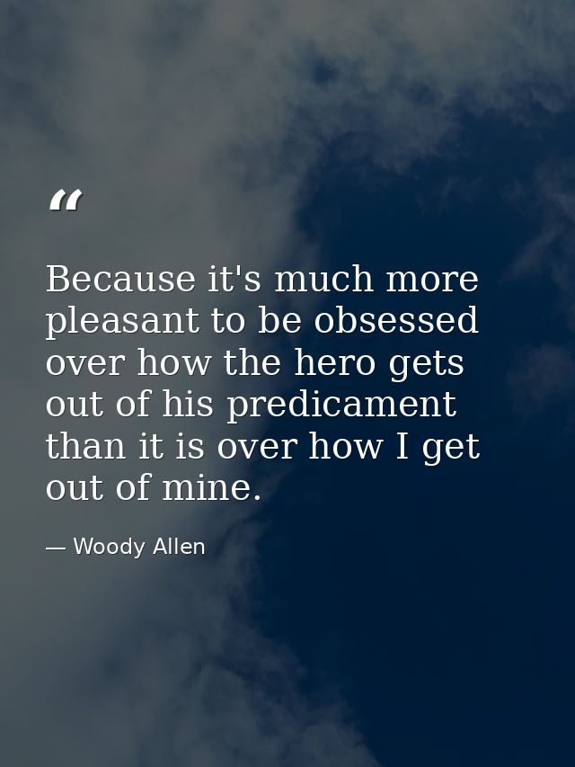 Because it's much more pleasant to be obsessed over how the hero gets out of his predicament than it is over how I get o — Woody Allen