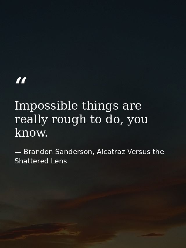 Impossible things are really rough to do, you know. — Brandon Sanderson, Alcatraz Versus the Shattered Lens