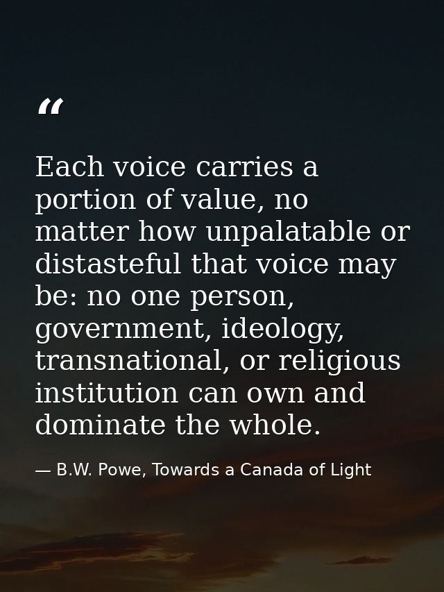 Each voice carries a portion of value, no matter how unpalatable or distasteful that voice may be: no one person, govern — B.W. Powe, Towards a Canada of Light