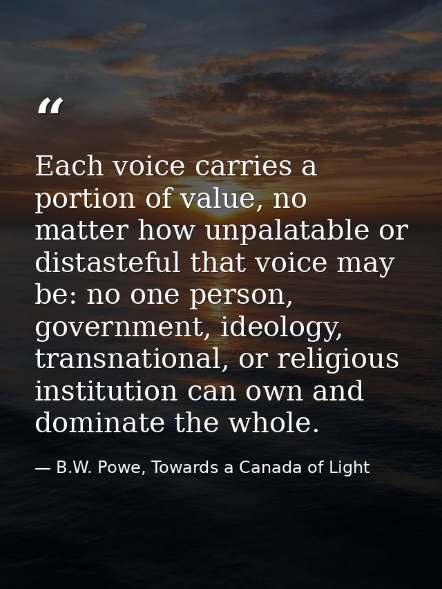Each voice carries a portion of value, no matter how unpalatable or distasteful that voice may be: no one person, govern — B.W. Powe, Towards a Canada of Light