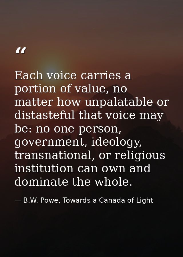 Each voice carries a portion of value, no matter how unpalatable or distasteful that voice may be: no one person, govern — B.W. Powe, Towards a Canada of Light