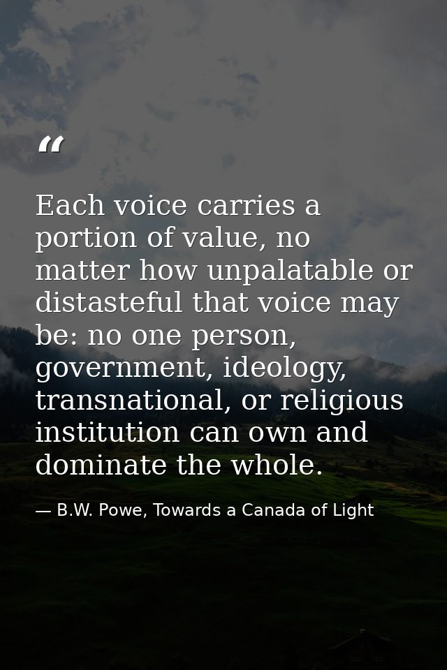 Each voice carries a portion of value, no matter how unpalatable or distasteful that voice may be: no one person, govern — B.W. Powe, Towards a Canada of Light