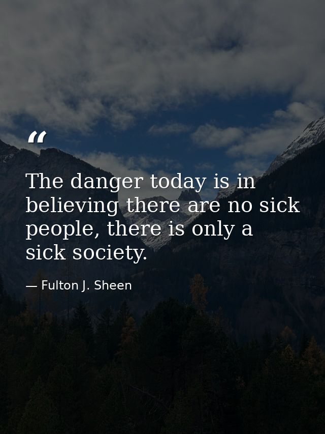 The danger today is in believing there are no sick people, there is only a sick society. — Fulton J. Sheen