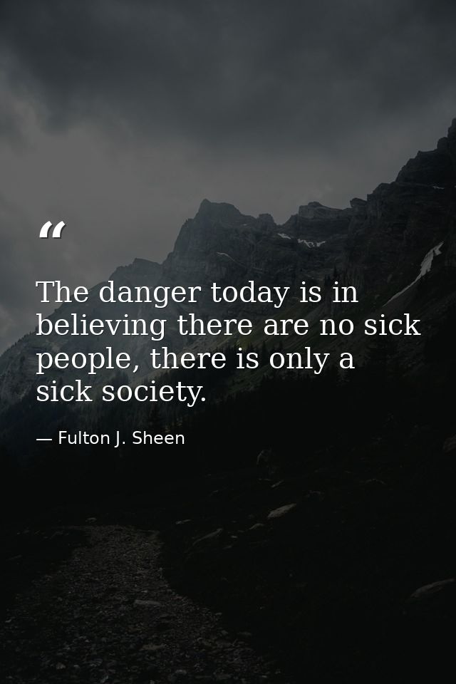 The danger today is in believing there are no sick people, there is only a sick society. — Fulton J. Sheen