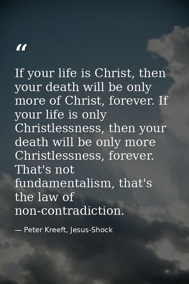 If your life is Christ, then your death will be only more of Christ, forever. If your life is only Christlessness, then  — Peter Kreeft, Jesus-Shock