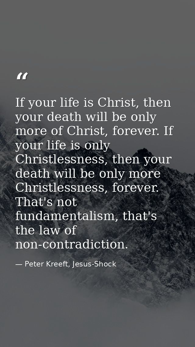 If your life is Christ, then your death will be only more of Christ, forever. If your life is only Christlessness, then  — Peter Kreeft, Jesus-Shock