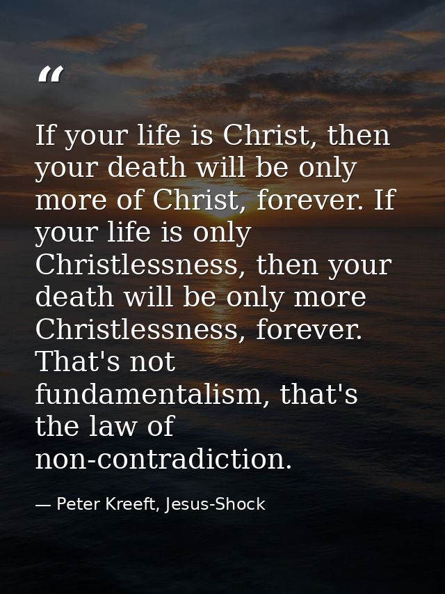If your life is Christ, then your death will be only more of Christ, forever. If your life is only Christlessness, then  — Peter Kreeft, Jesus-Shock