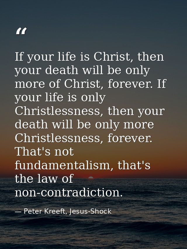 If your life is Christ, then your death will be only more of Christ, forever. If your life is only Christlessness, then  — Peter Kreeft, Jesus-Shock