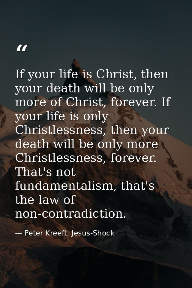 If your life is Christ, then your death will be only more of Christ, forever. If your life is only Christlessness, then  — Peter Kreeft, Jesus-Shock