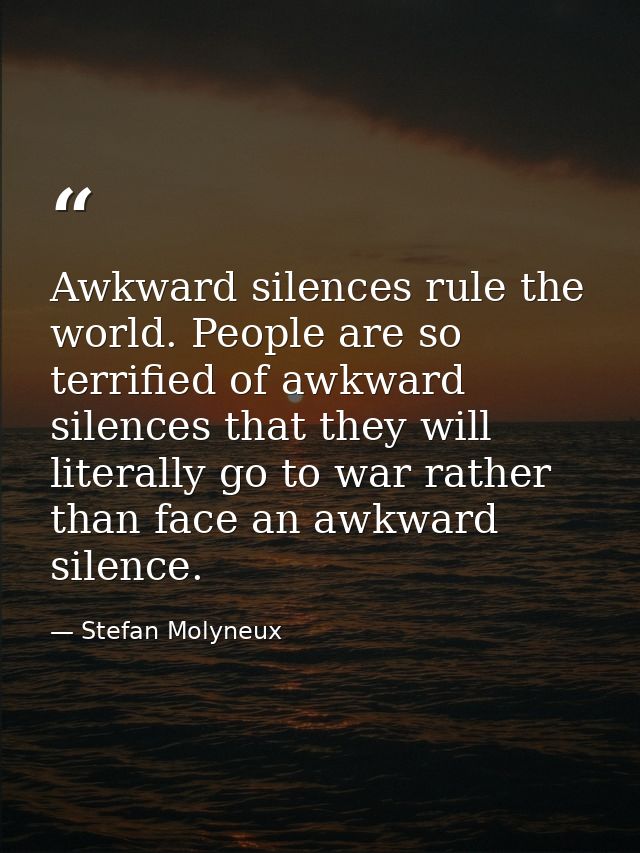 Awkward silences rule the world. People are so terrified of awkward silences that they will literally go to war rather t — Stefan Molyneux