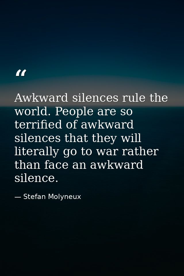 Awkward silences rule the world. People are so terrified of awkward silences that they will literally go to war rather t — Stefan Molyneux