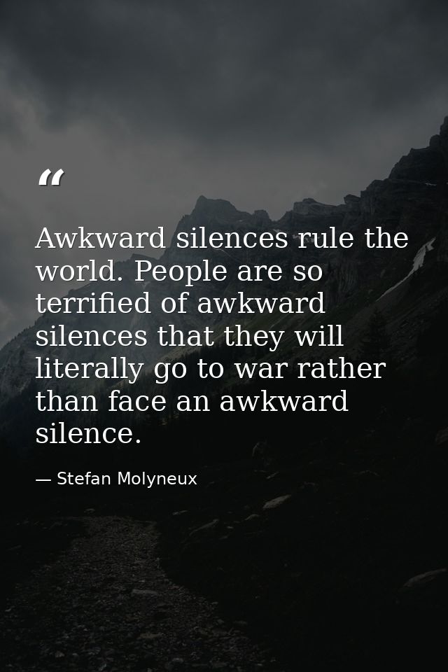 Awkward silences rule the world. People are so terrified of awkward silences that they will literally go to war rather t — Stefan Molyneux