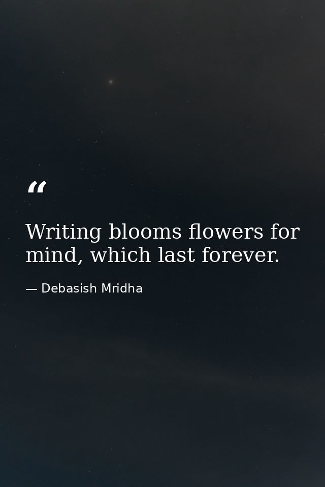 Writing blooms flowers for mind, which last forever. — Debasish Mridha