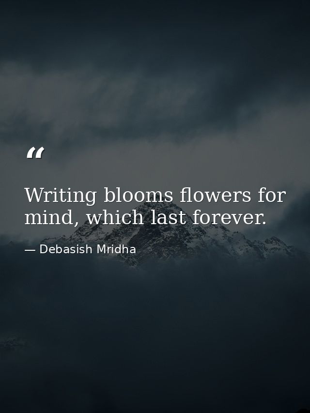 Writing blooms flowers for mind, which last forever. — Debasish Mridha