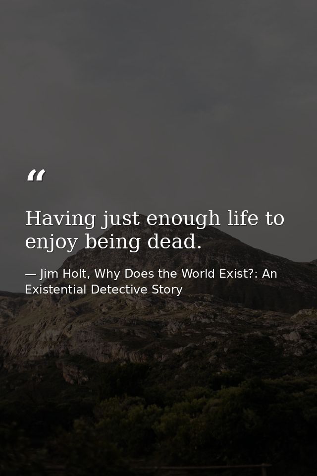 Having just enough life to enjoy being dead. — Jim Holt, Why Does the World Exist?: An Existential Detective Story