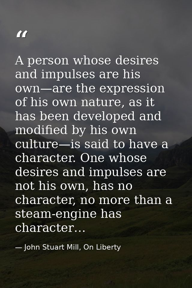 A person whose desires and impulses are his own—are the expression of his own nature, as it has been developed and modif — John Stuart Mill, On Liberty