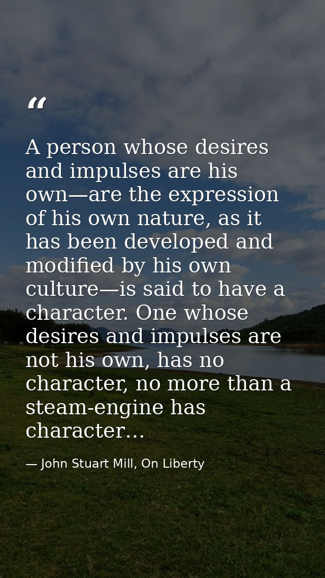 A person whose desires and impulses are his own—are the expression of his own nature, as it has been developed and modif — John Stuart Mill, On Liberty