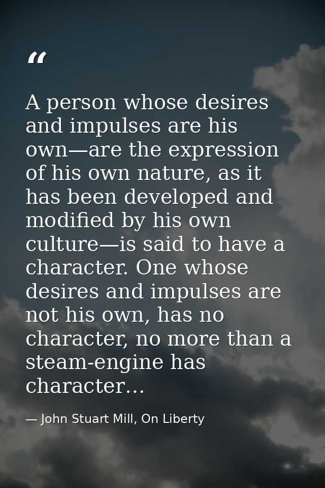 A person whose desires and impulses are his own—are the expression of his own nature, as it has been developed and modif — John Stuart Mill, On Liberty