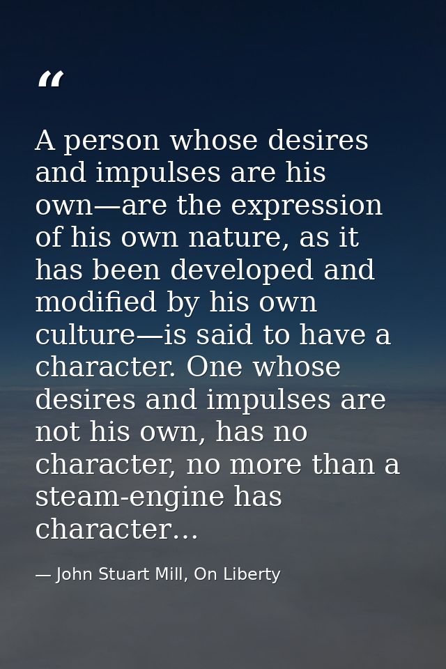 A person whose desires and impulses are his own—are the expression of his own nature, as it has been developed and modif — John Stuart Mill, On Liberty
