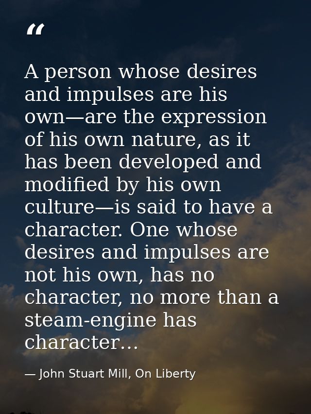 A person whose desires and impulses are his own—are the expression of his own nature, as it has been developed and modif — John Stuart Mill, On Liberty