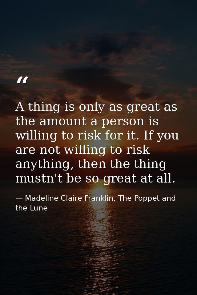 A thing is only as great as the amount a person is willing to risk for it. If you are not willing to risk anything, then — Madeline Claire Franklin, The Poppet and the Lune