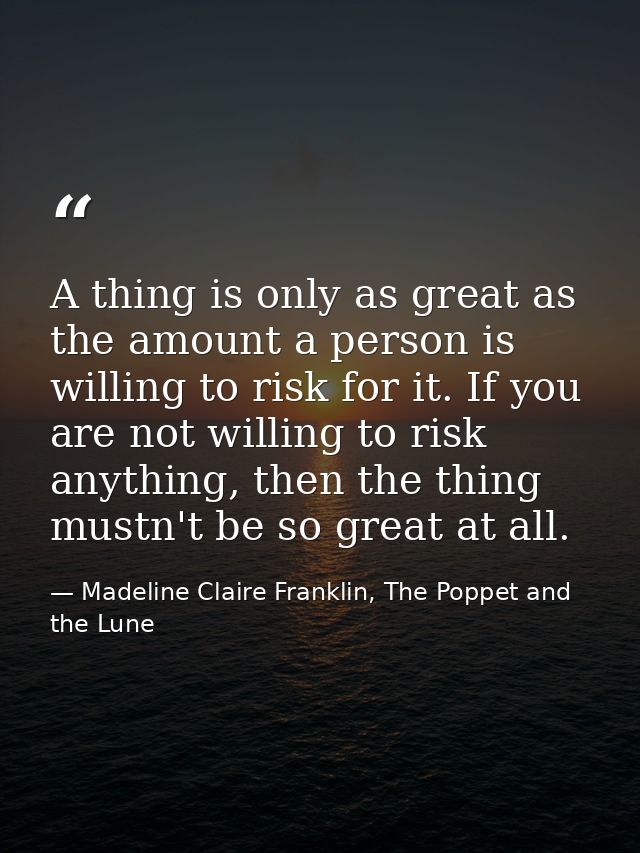 A thing is only as great as the amount a person is willing to risk for it. If you are not willing to risk anything, then — Madeline Claire Franklin, The Poppet and the Lune
