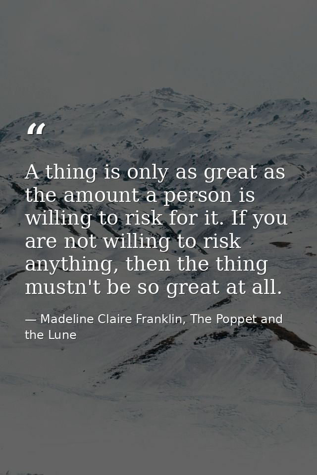 A thing is only as great as the amount a person is willing to risk for it. If you are not willing to risk anything, then — Madeline Claire Franklin, The Poppet and the Lune
