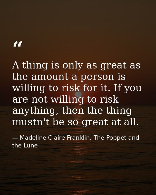 A thing is only as great as the amount a person is willing to risk for it. If you are not willing to risk anything, then — Madeline Claire Franklin, The Poppet and the Lune
