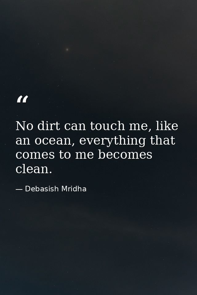 No dirt can touch me, like an ocean, everything that comes to me becomes clean. — Debasish Mridha