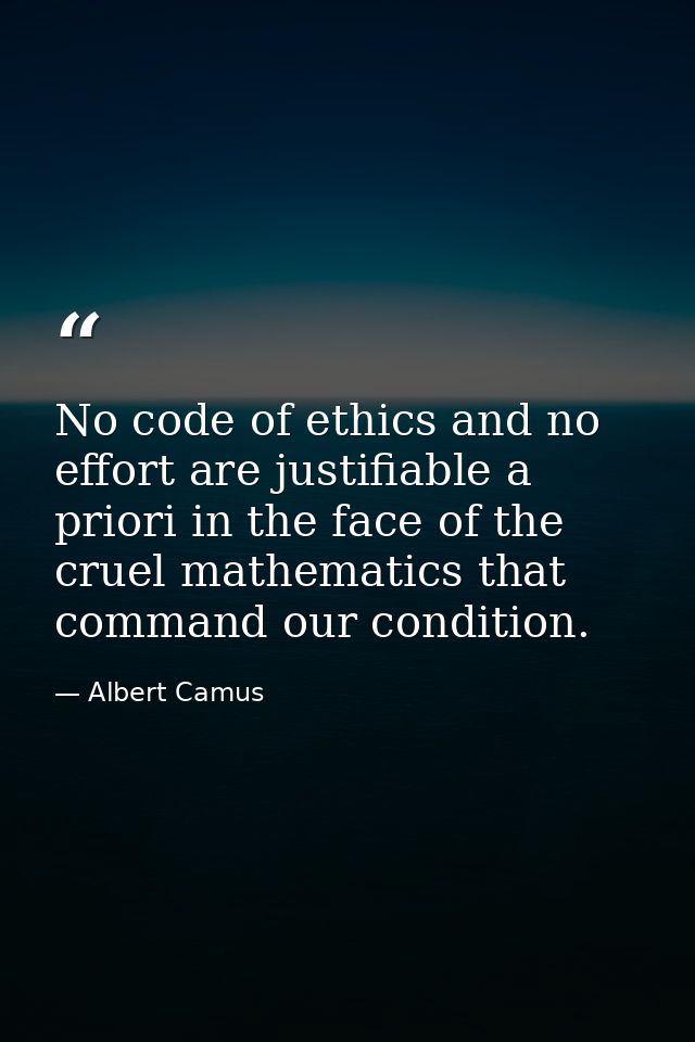 No code of ethics and no effort are justifiable a priori in the face of the cruel mathematics that command our condition — Albert Camus