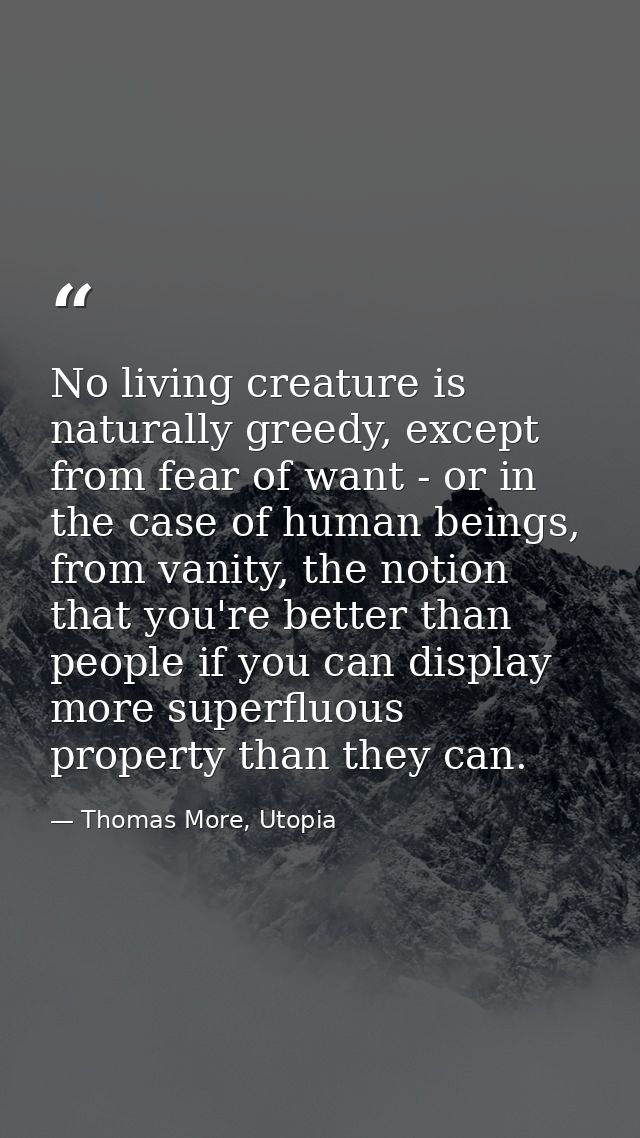 No living creature is naturally greedy, except from fear of want - or in the case of human beings, from vanity, the noti — Thomas More, Utopia