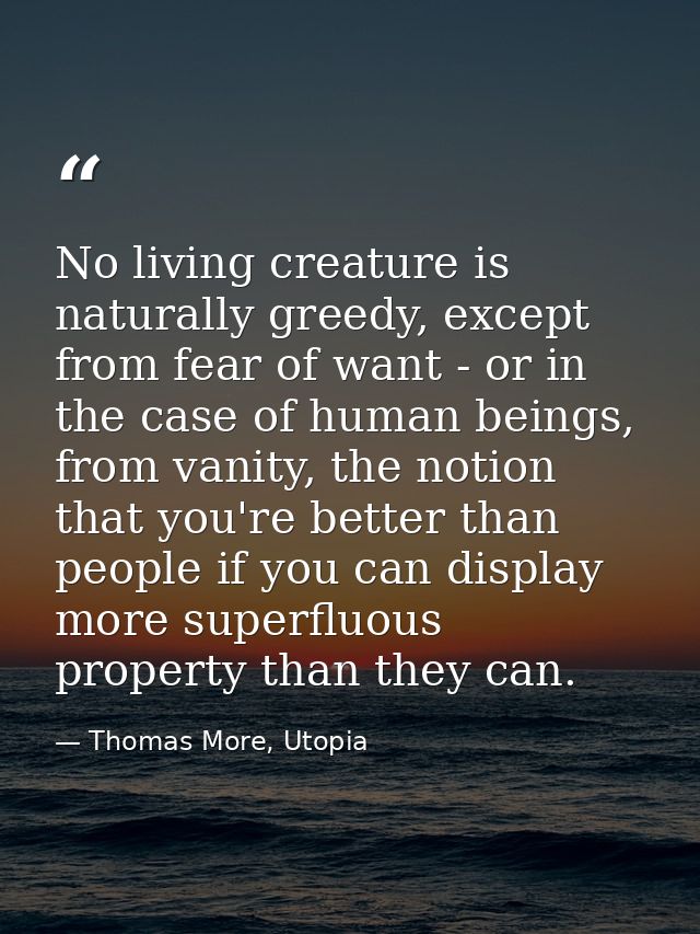 No living creature is naturally greedy, except from fear of want - or in the case of human beings, from vanity, the noti — Thomas More, Utopia