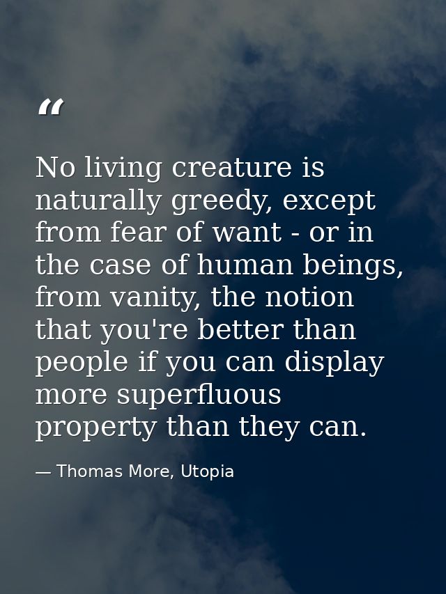No living creature is naturally greedy, except from fear of want - or in the case of human beings, from vanity, the noti — Thomas More, Utopia