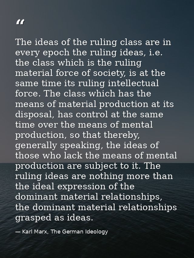 The ideas of the ruling class are in every epoch the ruling ideas, i.e. the class which is the ruling material force of  — Karl Marx, The German Ideology