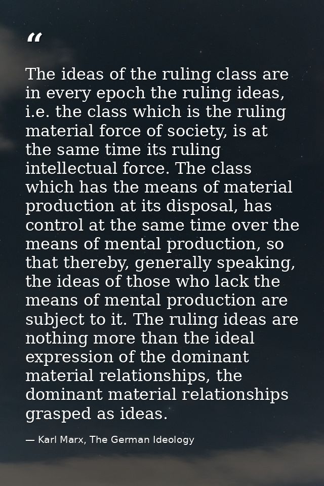 The ideas of the ruling class are in every epoch the ruling ideas, i.e. the class which is the ruling material force of  — Karl Marx, The German Ideology