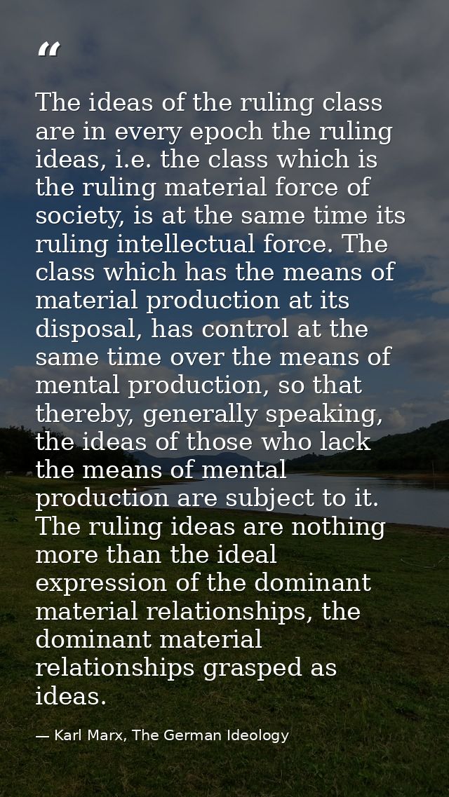 The ideas of the ruling class are in every epoch the ruling ideas, i.e. the class which is the ruling material force of  — Karl Marx, The German Ideology