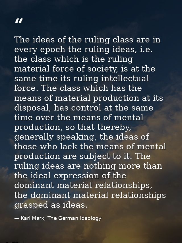 The ideas of the ruling class are in every epoch the ruling ideas, i.e. the class which is the ruling material force of  — Karl Marx, The German Ideology