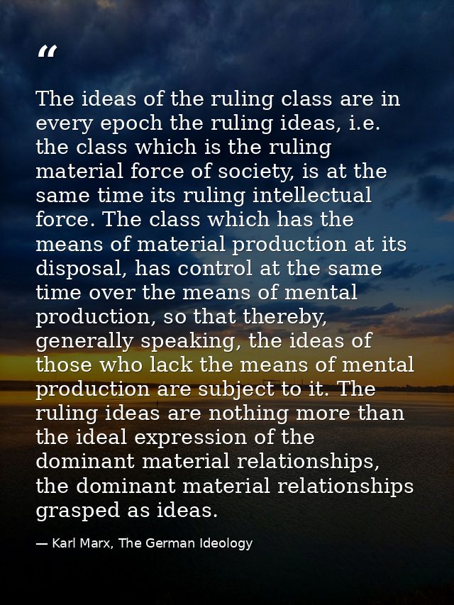 The ideas of the ruling class are in every epoch the ruling ideas, i.e. the class which is the ruling material force of  — Karl Marx, The German Ideology