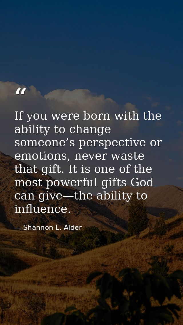 If you were born with the ability to change someone’s perspective or emotions, never waste that gift. It is one of the m — Shannon L. Alder