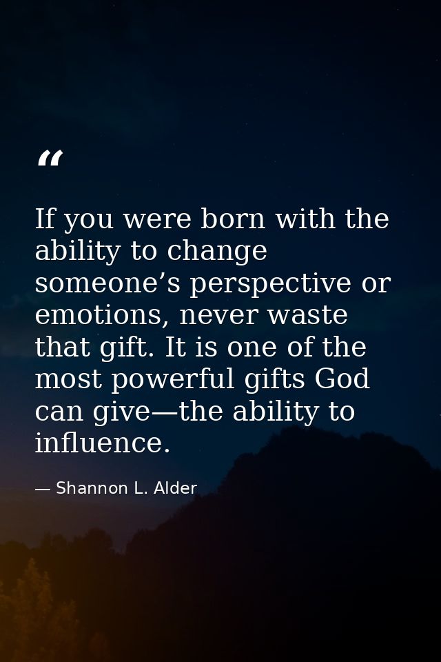 If you were born with the ability to change someone’s perspective or emotions, never waste that gift. It is one of the m — Shannon L. Alder