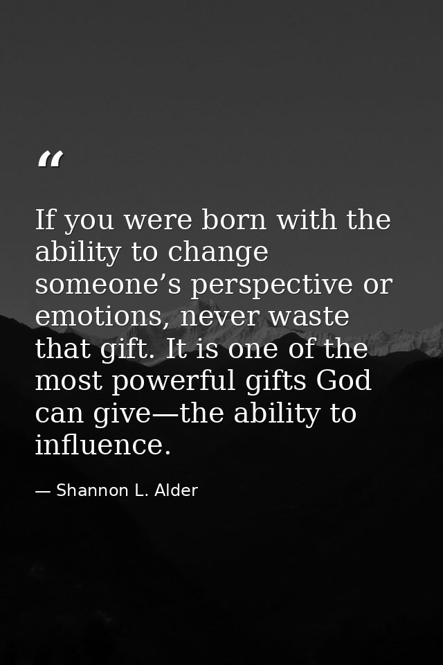 If you were born with the ability to change someone’s perspective or emotions, never waste that gift. It is one of the m — Shannon L. Alder