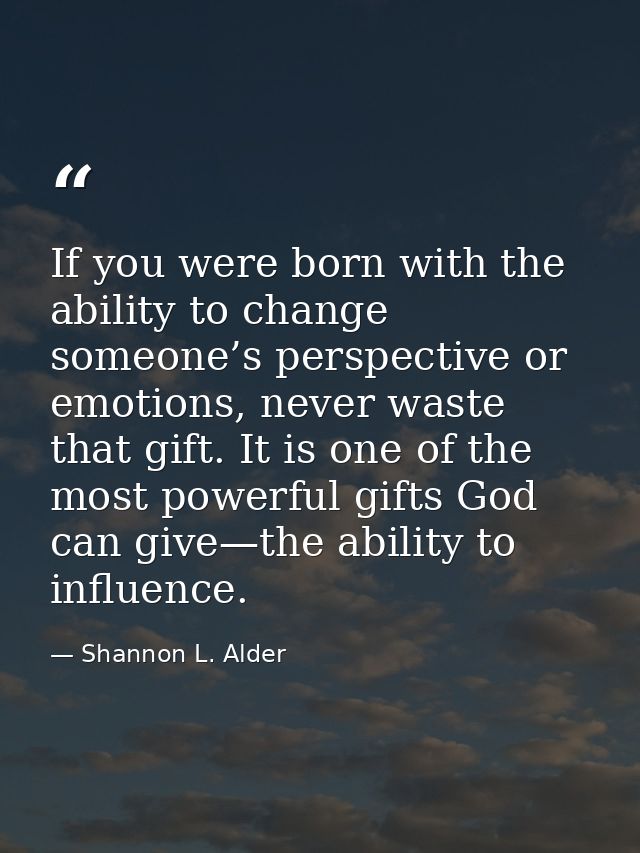 If you were born with the ability to change someone’s perspective or emotions, never waste that gift. It is one of the m — Shannon L. Alder